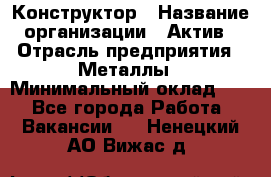 Конструктор › Название организации ­ Актив › Отрасль предприятия ­ Металлы › Минимальный оклад ­ 1 - Все города Работа » Вакансии   . Ненецкий АО,Вижас д.